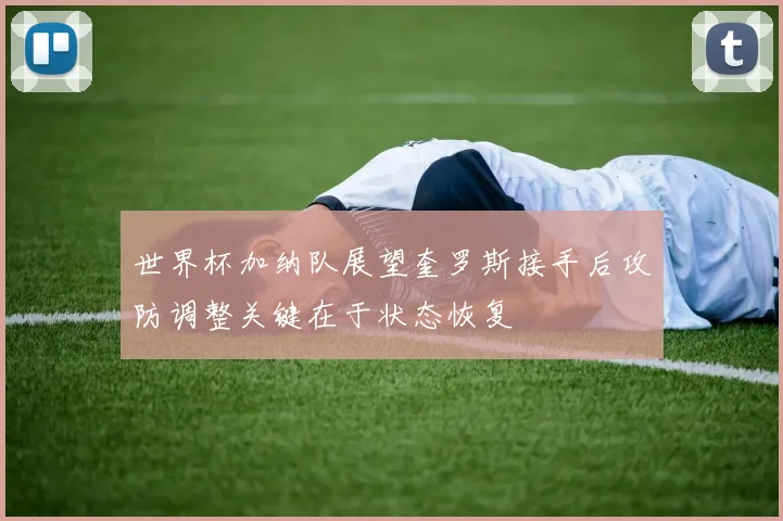 世界杯加纳队展望奎罗斯接手后攻防调整关键在于状态恢复