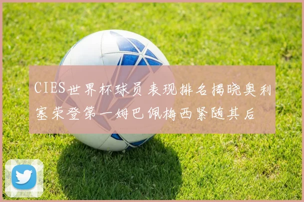CIES世界杯球员表现排名揭晓奥利塞荣登第一姆巴佩梅西紧随其后