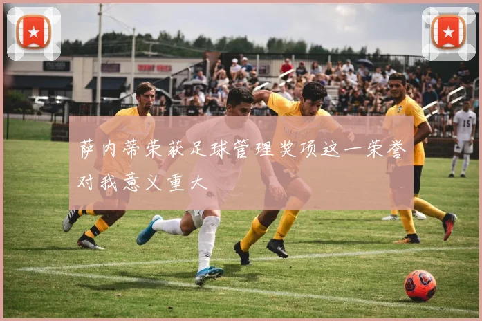 萨内蒂荣获足球管理奖项这一荣誉对我意义重大