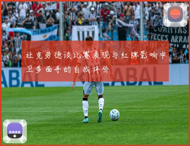 让克劳德谈比赛表现与红牌影响中卫多面手的自我评价