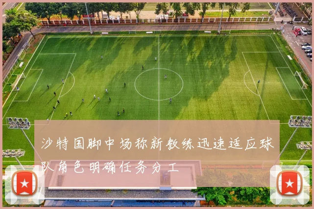 沙特国脚中场称新教练迅速适应球队角色明确任务分工