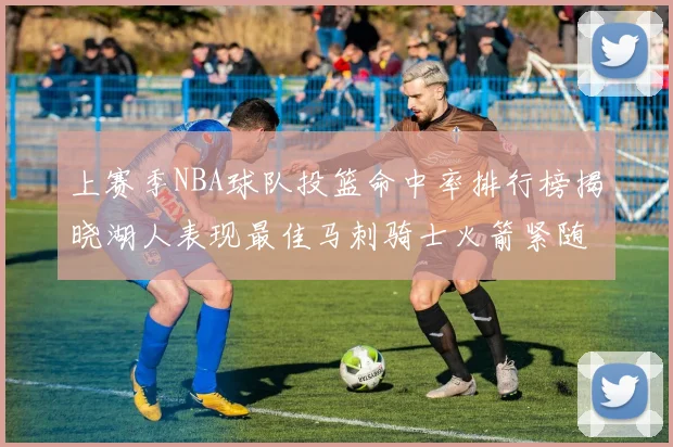 上赛季NBA球队投篮命中率排行榜揭晓湖人表现最佳马刺骑士火箭紧随其后