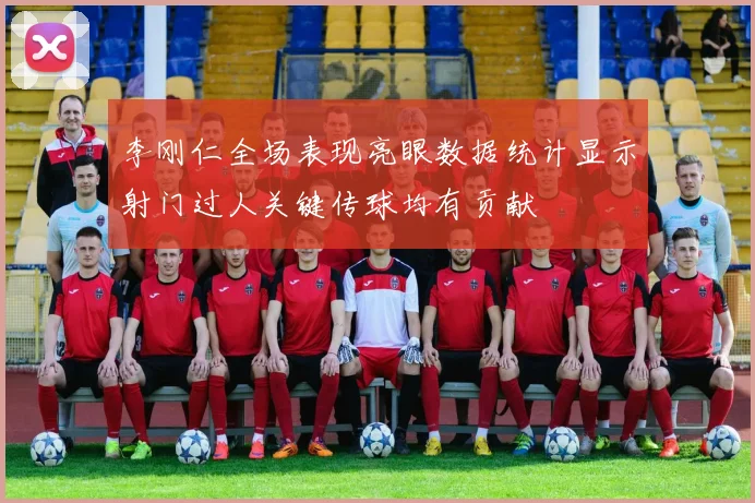 李刚仁全场表现亮眼数据统计显示射门过人关键传球均有贡献