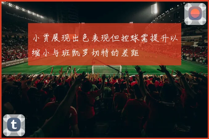 小贾展现出色表现但控球需提升以缩小与班凯罗切特的差距
