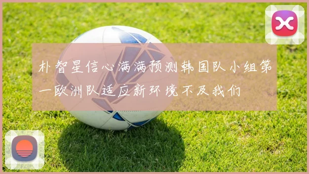 朴智星信心满满预测韩国队小组第一欧洲队适应新环境不及我们