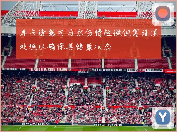 库卡透露内马尔伤情轻微但需谨慎处理以确保其健康状态