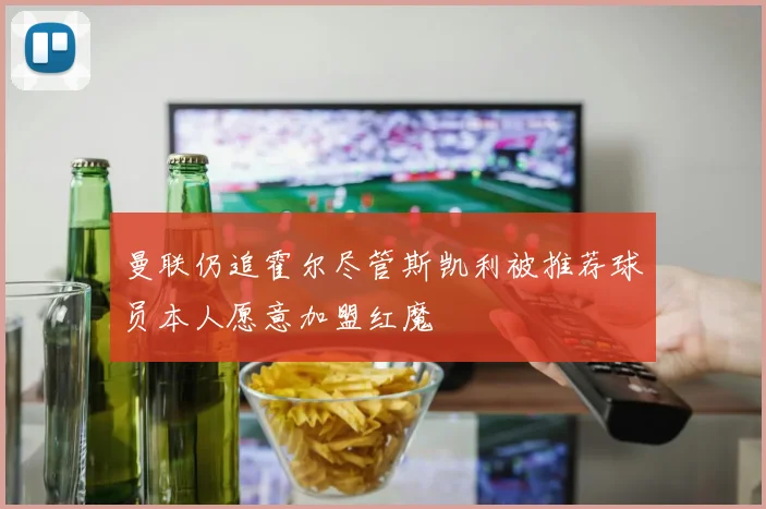 曼联仍追霍尔尽管斯凯利被推荐球员本人愿意加盟红魔