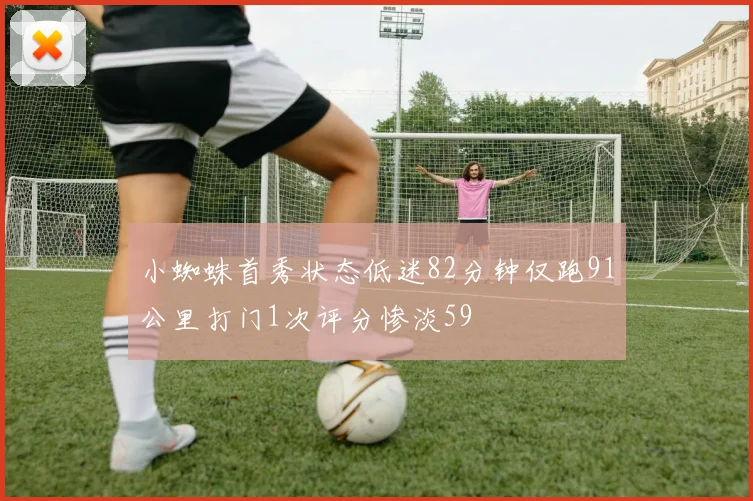 小蜘蛛首秀状态低迷82分钟仅跑91公里打门1次评分惨淡59