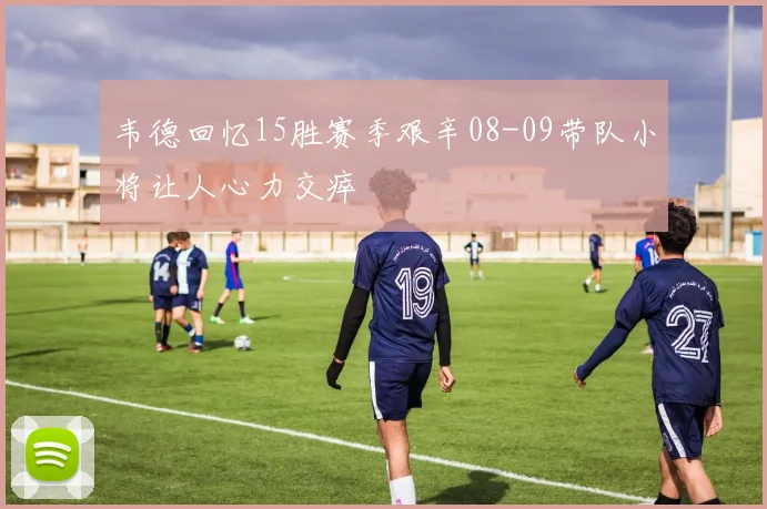 韦德回忆15胜赛季艰辛08-09带队小将让人心力交瘁