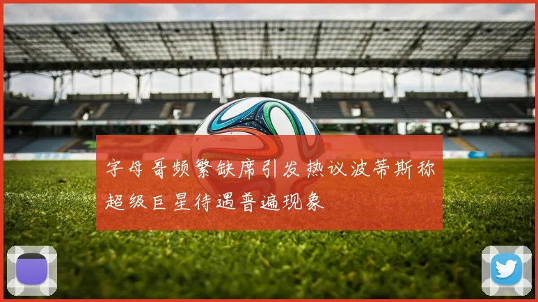 字母哥频繁缺席引发热议波蒂斯称超级巨星待遇普遍现象