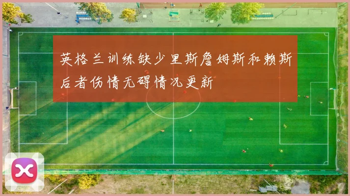 英格兰训练缺少里斯詹姆斯和赖斯后者伤情无碍情况更新