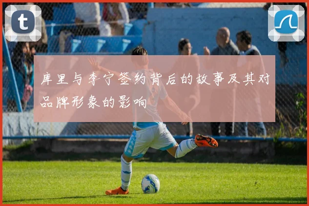 库里与李宁签约背后的故事及其对品牌形象的影响