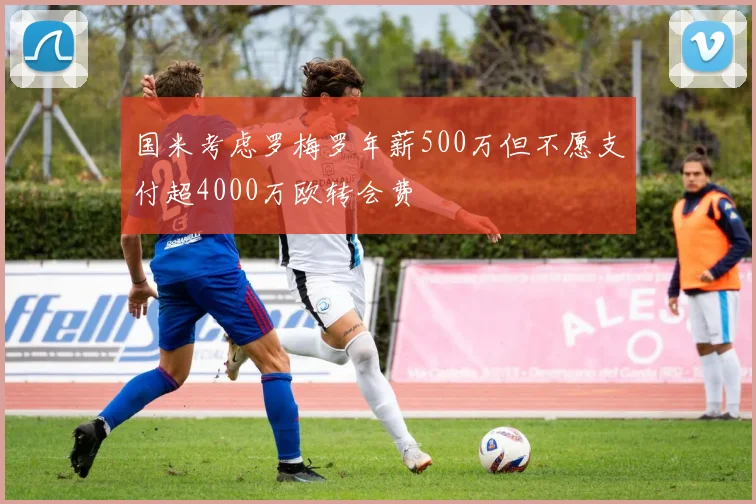 国米考虑罗梅罗年薪500万但不愿支付超4000万欧转会费