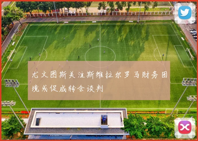 尤文图斯关注斯维拉尔罗马财务困境或促成转会谈判