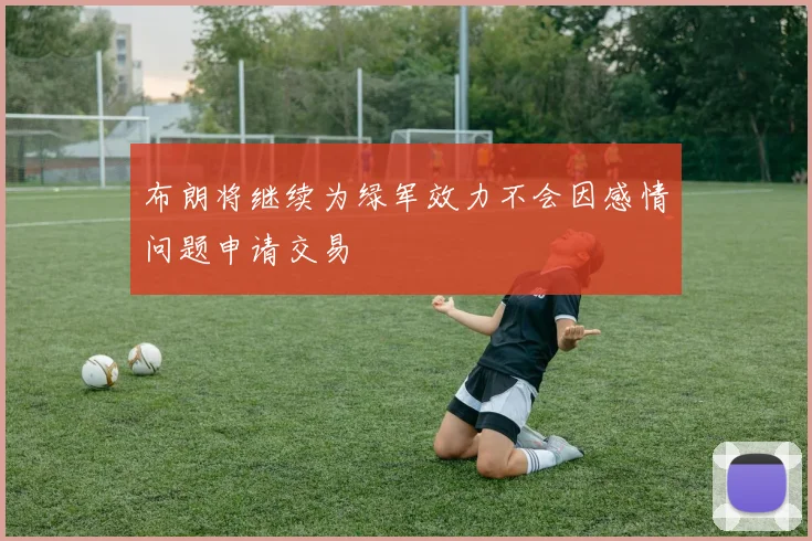 布朗将继续为绿军效力不会因感情问题申请交易