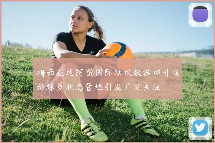 梅西在迈阿密国际助攻数据回升高龄球员状态管理引发广泛关注
