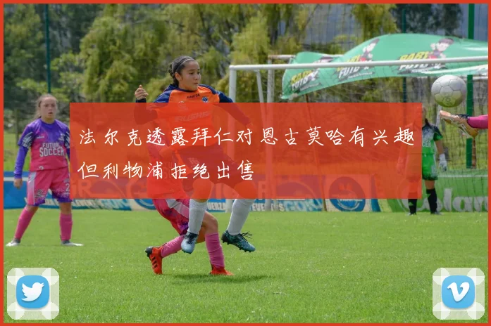 法尔克透露拜仁对恩古莫哈有兴趣但利物浦拒绝出售