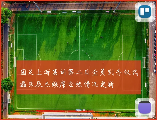 国足上海集训第二日全员到齐仅武磊朱辰杰缺席合练情况更新